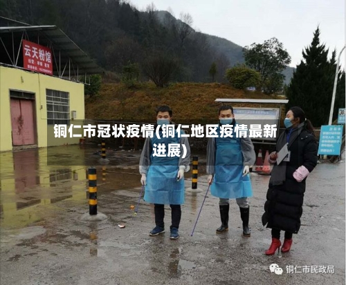 铜仁市冠状疫情(铜仁地区疫情最新进展)