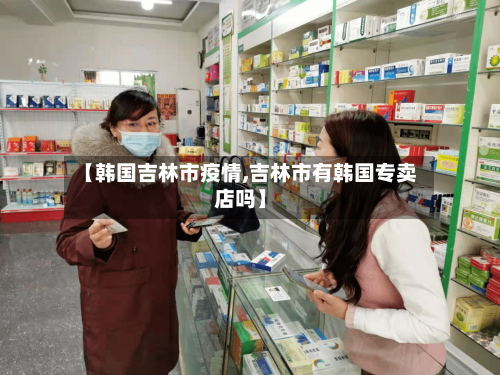 【韩国吉林市疫情,吉林市有韩国专卖店吗】