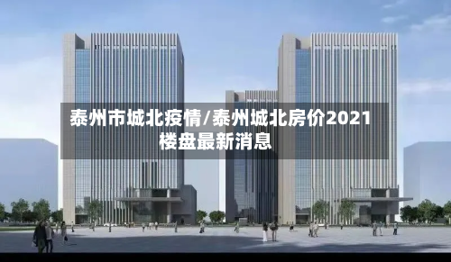 泰州市城北疫情/泰州城北房价2021楼盘最新消息-第2张图片