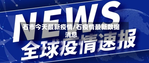 石市今天最新疫情/石疫情最新数据消息-第2张图片