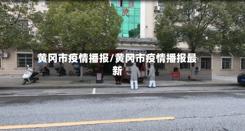 黄冈市疫情播报/黄冈市疫情播报最新-第2张图片