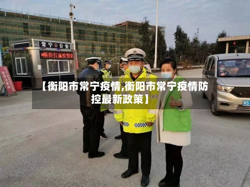 【衡阳市常宁疫情,衡阳市常宁疫情防控最新政策】