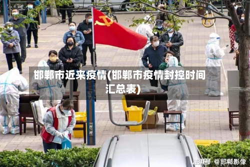 邯郸市近来疫情(邯郸市疫情封控时间汇总表)