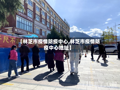 【林芝市疫情防疫中心,林芝市疫情防疫中心地址】