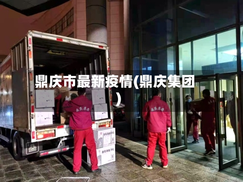 鼎庆市最新疫情(鼎庆集团)-第1张图片
