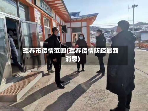 珲春市疫情范围(珲春疫情防控最新消息)-第2张图片