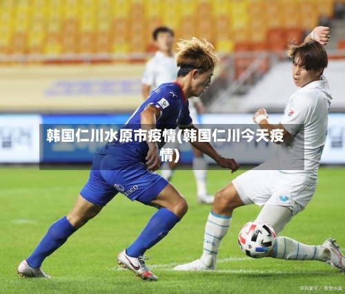韩国仁川水原市疫情(韩国仁川今天疫情)-第2张图片