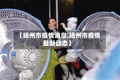 【扬州市疫情消息,扬州市疫情最新动态】-第1张图片