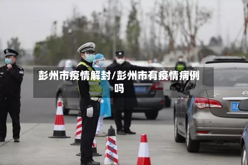 彭州市疫情解封/彭州市有疫情病例吗-第1张图片