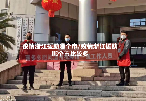 疫情浙江援助哪个市/疫情浙江援助哪个市比较多-第1张图片