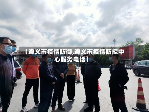 【遵义市疫情防御,遵义市疫情防控中心服务电话】-第1张图片