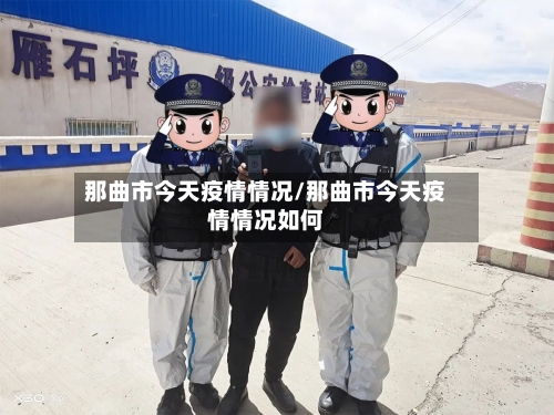 那曲市今天疫情情况/那曲市今天疫情情况如何