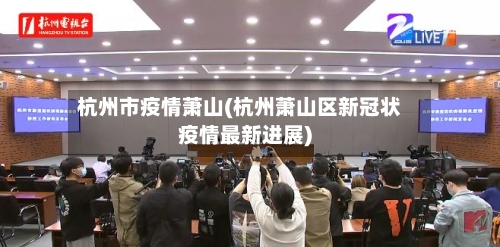 杭州市疫情萧山(杭州萧山区新冠状疫情最新进展)-第2张图片