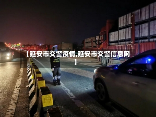 【延安市交警疫情,延安市交警信息网】-第1张图片