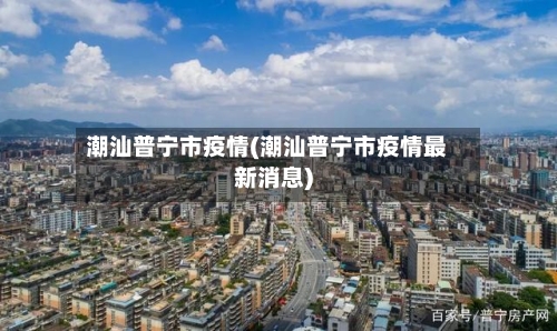 潮汕普宁市疫情(潮汕普宁市疫情最新消息)-第2张图片