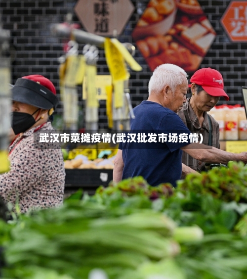 武汉市菜摊疫情(武汉批发市场疫情)-第2张图片