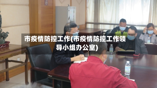 市疫情防控工作(市疫情防控工作领导小组办公室)-第2张图片