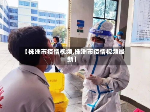 【株洲市疫情视频,株洲市疫情视频最新】-第2张图片