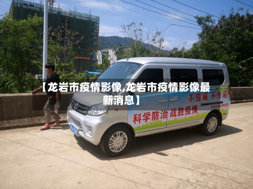 【龙岩市疫情影像,龙岩市疫情影像最新消息】