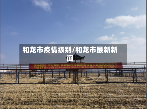和龙市疫情级别/和龙市最新新闻-第1张图片