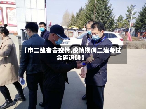 【市二建宿舍疫情,疫情期间二建考试会延迟吗】