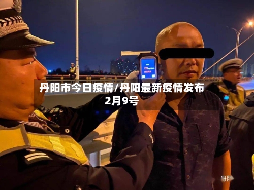 丹阳市今日疫情/丹阳最新疫情发布2月9号-第1张图片