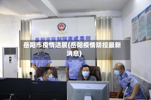 岳阳市疫情进展(岳阳疫情防控最新消息)-第1张图片
