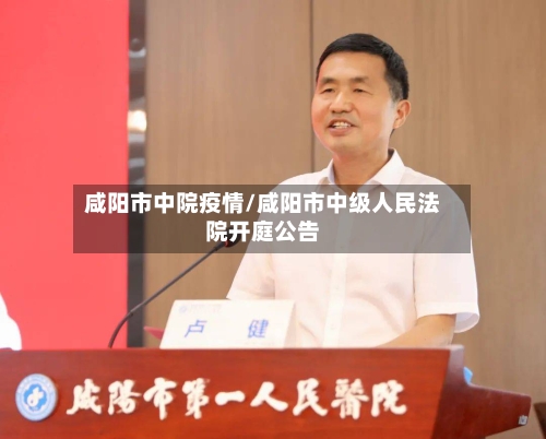 咸阳市中院疫情/咸阳市中级人民法院开庭公告