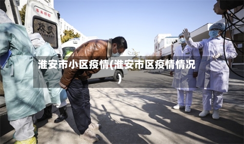 淮安市小区疫情(淮安市区疫情情况)-第1张图片