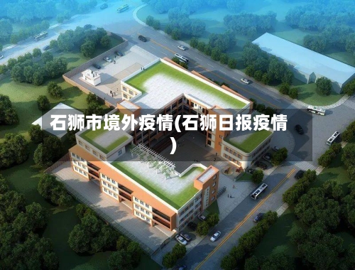 石狮市境外疫情(石狮日报疫情)-第1张图片