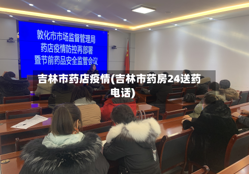 吉林市药店疫情(吉林市药房24送药电话)-第2张图片