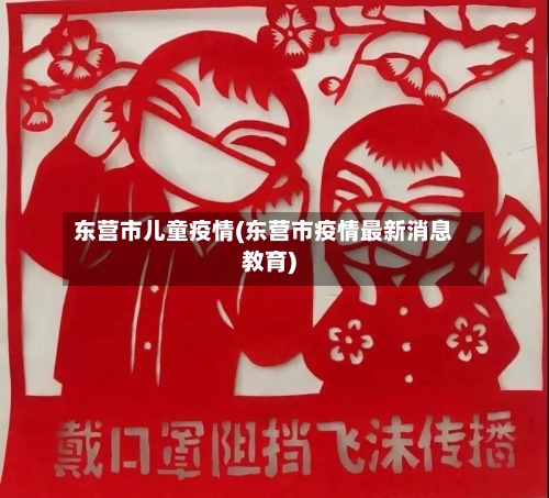 东营市儿童疫情(东营市疫情最新消息教育)-第1张图片
