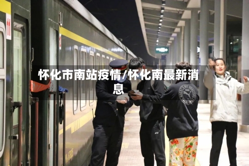 怀化市南站疫情/怀化南最新消息