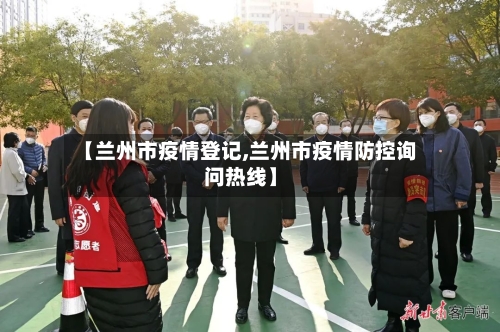 【兰州市疫情登记,兰州市疫情防控询问热线】-第1张图片