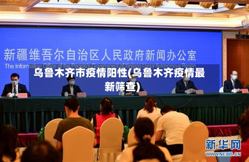 乌鲁木齐市疫情阳性(乌鲁木齐疫情最新筛查)-第1张图片