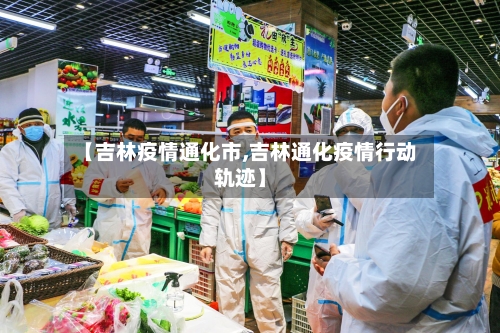 【吉林疫情通化市,吉林通化疫情行动轨迹】-第2张图片