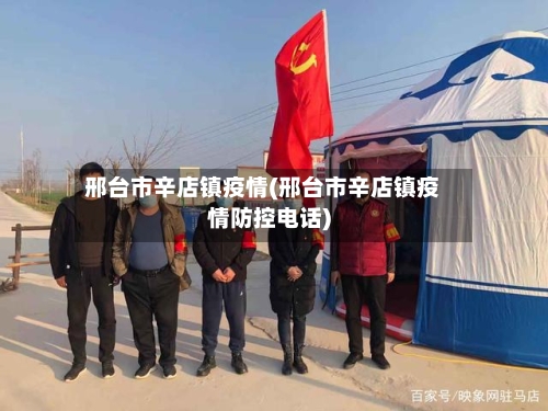 邢台市辛店镇疫情(邢台市辛店镇疫情防控电话)-第1张图片