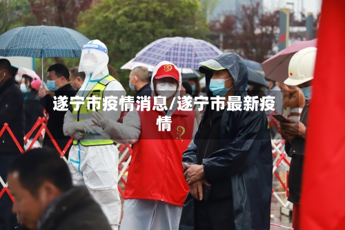 遂宁市疫情消息/遂宁市最新疫情-第3张图片