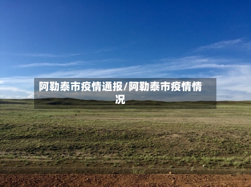 阿勒泰市疫情通报/阿勒泰市疫情情况