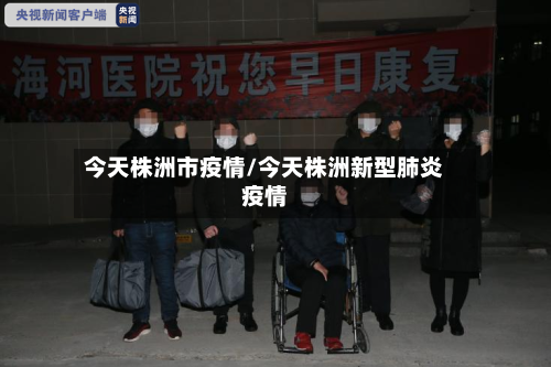 今天株洲市疫情/今天株洲新型肺炎疫情-第3张图片