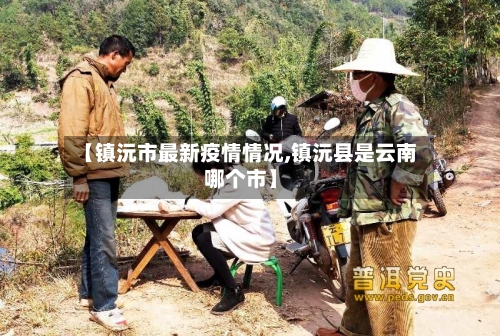 【镇沅市最新疫情情况,镇沅县是云南哪个市】-第3张图片