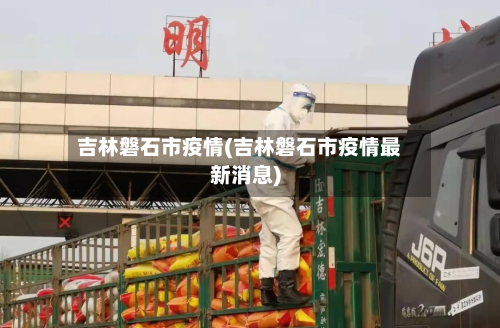 吉林磐石市疫情(吉林磐石市疫情最新消息)-第2张图片