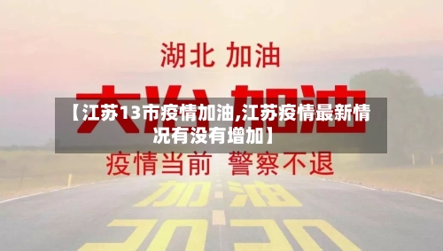 【江苏13市疫情加油,江苏疫情最新情况有没有增加】