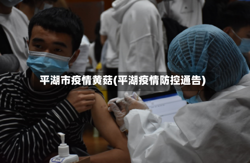 平湖市疫情黄菇(平湖疫情防控通告)-第1张图片
