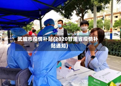 武威市疫情补贴(2020甘肃省疫情补贴通知)-第1张图片