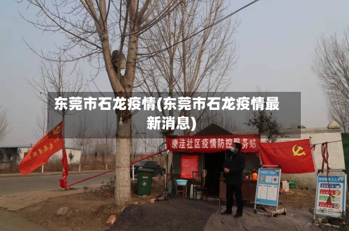 东莞市石龙疫情(东莞市石龙疫情最新消息)
