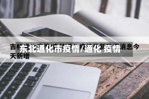 东北通化市疫情/通化 疫情