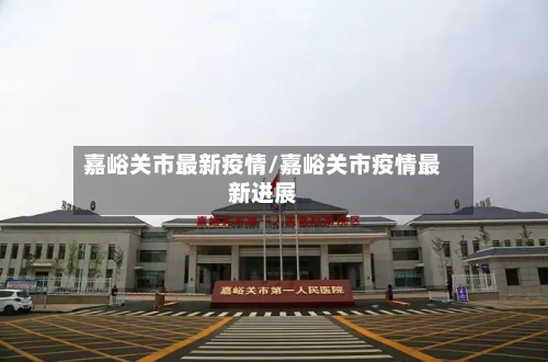 嘉峪关市最新疫情/嘉峪关市疫情最新进展-第1张图片