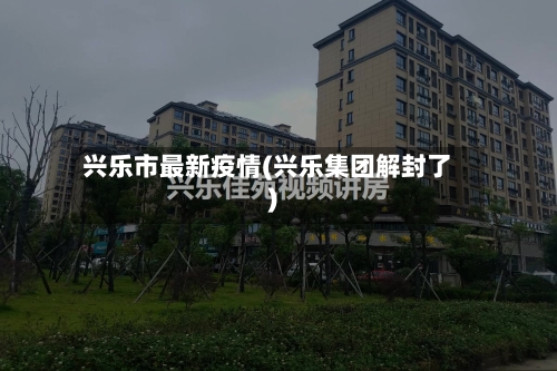 兴乐市最新疫情(兴乐集团解封了)