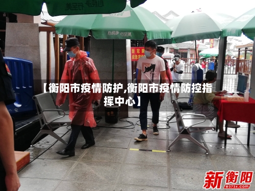 【衡阳市疫情防护,衡阳市疫情防控指挥中心】-第1张图片